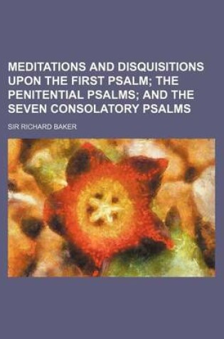 Cover of Meditations and Disquisitions Upon the First Psalm; The Penitential Psalms and the Seven Consolatory Psalms