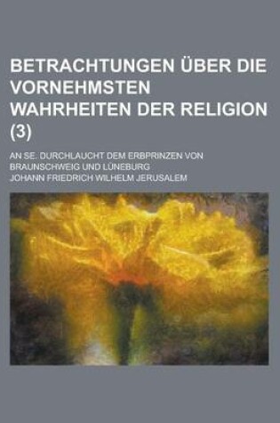 Cover of Betrachtungen Uber Die Vornehmsten Wahrheiten Der Religion (3); An Se. Durchlaucht Dem Erbprinzen Von Braunschweig Und Luneburg