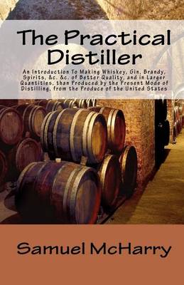 Book cover for The Practical Distiller an Introduction to Making Whiskey, Gin, Brandy, Spirits, &C. &C. of Better Quality, and in Larger Quantities, Than Produced by