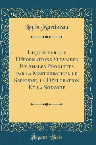 Cover of Leçons Sur Les Déformations Vulvaires Et Anales Produites Par La Masturbation, Le Saphisme, La Défloration Et La Sodomie (Classic Reprint)