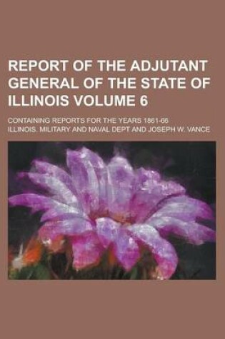 Cover of Report of the Adjutant General of the State of Illinois; Containing Reports for the Years 1861-66 Volume 6