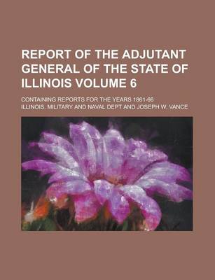 Book cover for Report of the Adjutant General of the State of Illinois; Containing Reports for the Years 1861-66 Volume 6