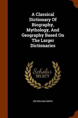 Cover of A Classical Dictionary of Biography, Mythology, and Geography Based on the Larger Dictionaries