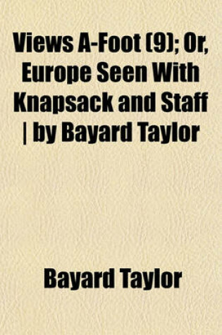 Cover of Views A-Foot (Volume 9); Or, Europe Seen with Knapsack and Staff by Bayard Taylor