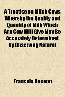 Book cover for A Treatise on Milch Cows Whereby the Quality and Quantity of Milk Which Any Cow Will Give May Be Accurately Determined by Observing Natural