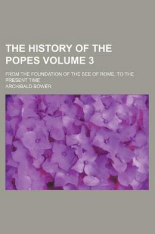 Cover of The History of the Popes Volume 3; From the Foundation of the See of Rome, to the Present Time