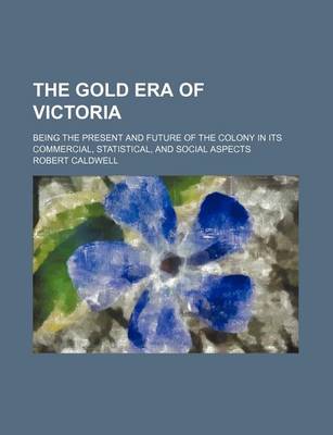 Book cover for The Gold Era of Victoria; Being the Present and Future of the Colony in Its Commercial, Statistical, and Social Aspects