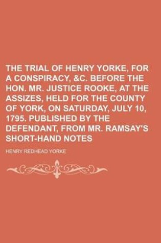 Cover of The Trial of Henry Yorke, for a Conspiracy, &C. Before the Hon. Mr. Justice Rooke, at the Assizes, Held for the County of York, on Saturday, July 10, 1795. Published by the Defendant, from Mr. Ramsay's Short-Hand Notes