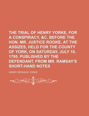 Book cover for The Trial of Henry Yorke, for a Conspiracy, &C. Before the Hon. Mr. Justice Rooke, at the Assizes, Held for the County of York, on Saturday, July 10, 1795. Published by the Defendant, from Mr. Ramsay's Short-Hand Notes