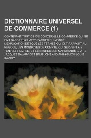 Cover of Dictionnaire Universel de Commerce; Contenant Tout Ce Qui Concerne Le Commerce Qui Se Fait Dans Les Quatre Parties Du Monde ... L'Explication de Tous