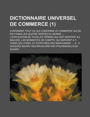 Book cover for Dictionnaire Universel de Commerce; Contenant Tout Ce Qui Concerne Le Commerce Qui Se Fait Dans Les Quatre Parties Du Monde ... L'Explication de Tous