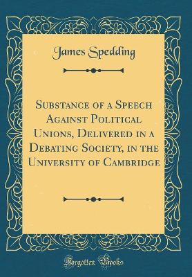 Book cover for Substance of a Speech Against Political Unions, Delivered in a Debating Society, in the University of Cambridge (Classic Reprint)
