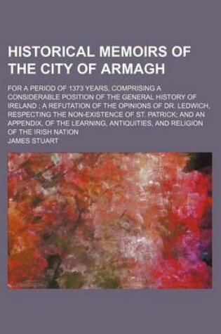 Cover of Historical Memoirs of the City of Armagh; For a Period of 1373 Years, Comprising a Considerable Position of the General History of Ireland a Refutation of the Opinions of Dr. Ledwich, Respecting the Non-Existence of St. Patrick and an Appendix, of the Lea