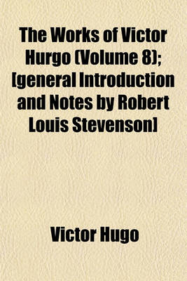 Book cover for The Works of Victor Hurgo (Volume 8); [General Introduction and Notes by Robert Louis Stevenson]