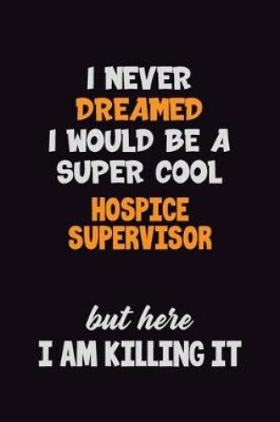 Cover of I Never Dreamed I would Be A Super Cool Hospice Supervisor But Here I Am Killing It