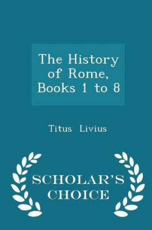 Cover of The History of Rome, Books 1 to 8 - Scholar's Choice Edition