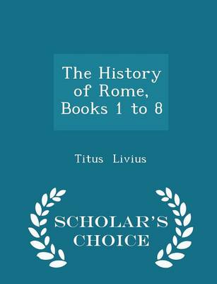 Book cover for The History of Rome, Books 1 to 8 - Scholar's Choice Edition
