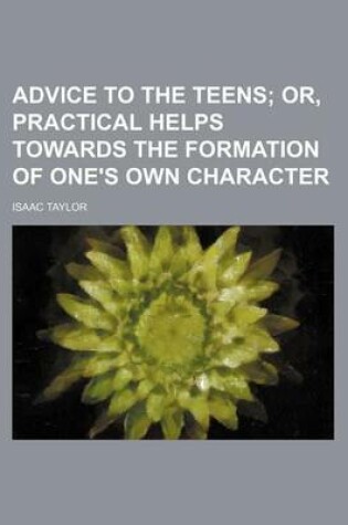 Cover of Advice to the Teens; Or, Practical Helps Towards the Formation of One's Own Character