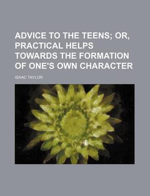 Book cover for Advice to the Teens; Or, Practical Helps Towards the Formation of One's Own Character