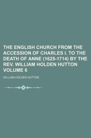 Cover of The English Church from the Accession of Charles I. to the Death of Anne (1625-1714) by the REV. William Holden Hutton Volume 6