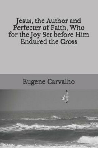 Cover of Jesus, the Author and Perfecter of Faith, Who for the Joy Set before Him Endured the Cross