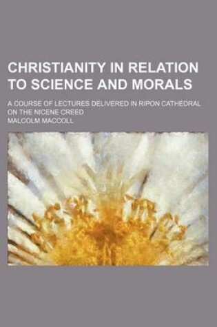 Cover of Christianity in Relation to Science and Morals; A Course of Lectures Delivered in Ripon Cathedral on the Nicene Creed