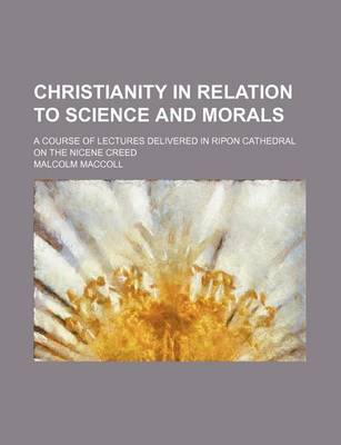 Book cover for Christianity in Relation to Science and Morals; A Course of Lectures Delivered in Ripon Cathedral on the Nicene Creed