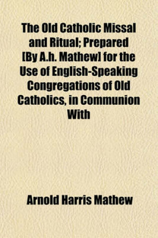 Cover of The Old Catholic Missal and Ritual; Prepared [By A.H. Mathew] for the Use of English-Speaking Congregations of Old Catholics, in Communion with