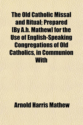 Book cover for The Old Catholic Missal and Ritual; Prepared [By A.H. Mathew] for the Use of English-Speaking Congregations of Old Catholics, in Communion with