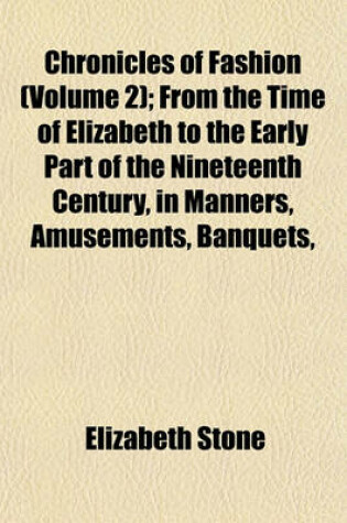 Cover of Chronicles of Fashion (Volume 2); From the Time of Elizabeth to the Early Part of the Nineteenth Century, in Manners, Amusements, Banquets,