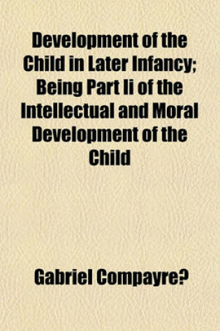 Cover of Development of the Child in Later Infancy; Being Part II of the Intellectual and Moral Development of the Child