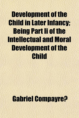 Book cover for Development of the Child in Later Infancy; Being Part II of the Intellectual and Moral Development of the Child