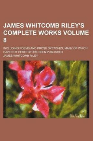 Cover of James Whitcomb Riley's Complete Works Volume 8; Including Poems and Prose Sketches, Many of Which Have Not Heretofore Been Published