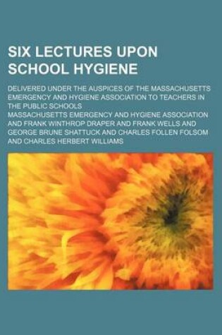 Cover of Six Lectures Upon School Hygiene; Delivered Under the Auspices of the Massachusetts Emergency and Hygiene Association to Teachers in the Public Schools