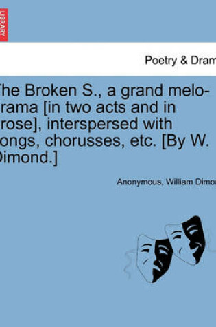 Cover of The Broken S., a Grand Melo-Drama [in Two Acts and in Prose], Interspersed with Songs, Chorusses, Etc. [by W. Dimond.]