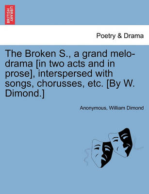 Book cover for The Broken S., a Grand Melo-Drama [in Two Acts and in Prose], Interspersed with Songs, Chorusses, Etc. [by W. Dimond.]