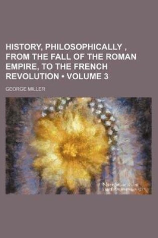 Cover of History, Philosophically, from the Fall of the Roman Empire, to the French Revolution (Volume 3)