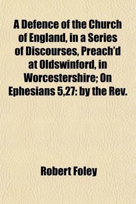 Book cover for A Defence of the Church of England, in a Series of Discourses, Preach'd at Oldswinford, in Worcestershire; On Ephesians 5,27 by the REV. Robert Foley