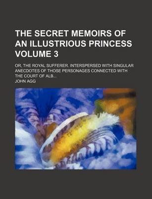 Book cover for The Secret Memoirs of an Illustrious Princess Volume 3; Or, the Royal Sufferer. Interspersed with Singular Anecdotes of Those Personages Connected with the Court of Alb