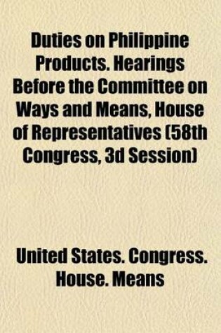 Cover of Duties on Philippine Products. Hearings Before the Committee on Ways and Means, House of Representatives (58th Congress, 3D Session)