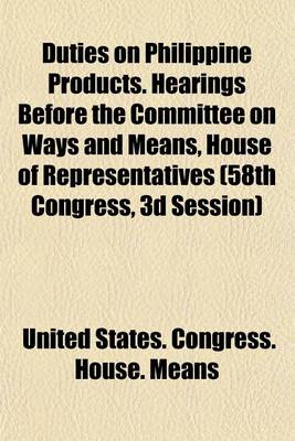 Book cover for Duties on Philippine Products. Hearings Before the Committee on Ways and Means, House of Representatives (58th Congress, 3D Session)