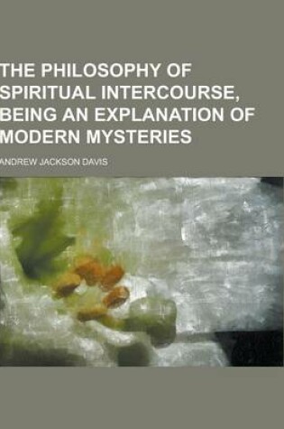 Cover of The Philosophy of Spiritual Intercourse, Being an Explanation of Modern Mysteries