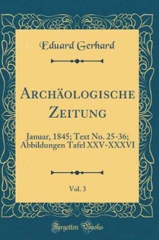 Cover of Archäologische Zeitung, Vol. 3: Januar, 1845; Text No. 25-36; Abbildungen Tafel XXV-XXXVI (Classic Reprint)