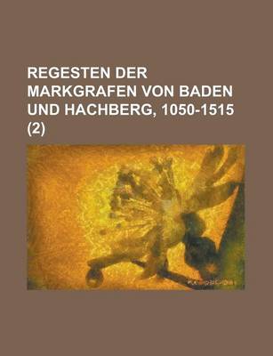 Book cover for Regesten Der Markgrafen Von Baden Und Hachberg, 1050-1515 (2 )
