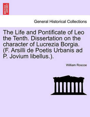 Book cover for The Life and Pontificate of Leo the Tenth. Dissertation on the Character of Lucrezia Borgia. (F. Arsilli de Poetis Urbanis Ad P. Jovium Libellus.). Vol. III