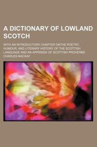 Cover of A Dictionary of Lowland Scotch; With an Introductory Chapter Onthe Poetry, Humour, and Literary History of the Scottish Language and an Appendix of Scottish Proverbs