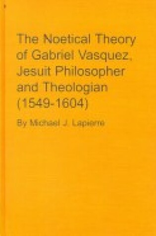 Cover of The Noetical Theory of Gabriel Vasquez, Jesuit Philosopher and Theologian (1549-1604)