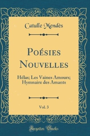 Cover of Poésies Nouvelles, Vol. 3: Hélas; Les Vaines Amours; Hymnaire des Amants (Classic Reprint)