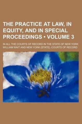 Cover of The Practice at Law, in Equity, and in Special Proceedings (Volume 3); In All the Courts of Record in the State of New York