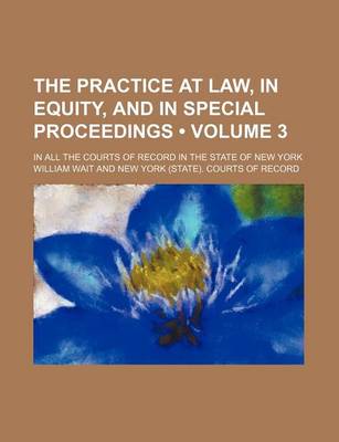 Book cover for The Practice at Law, in Equity, and in Special Proceedings (Volume 3); In All the Courts of Record in the State of New York